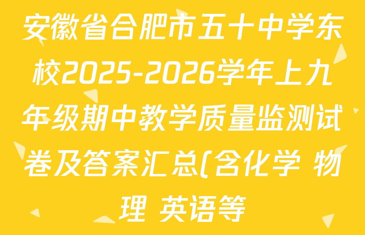 安徽省合肥市五十中学东校2025-2026学年上九年级期中教学质量监测试卷及答案汇总(含化学 物理 英语等) 安徽省合肥市五十中学东校2025-2026学年上九年级期中教学质量监测试卷及答案汇总(含化学 物理 英语等)